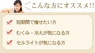 こんな方にオススメ！！「 短期間で痩せたい方」「むくみ・冷えが気になる方」「セルライトが気になる方」