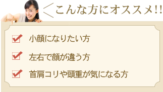 こんな方にオススメ！！「小顔になりたい方」「左右で顔が違う方」「首肩コリや頭重が気になる方」