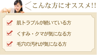 こんな方にオススメ！！「肌トラブルが続いている方」「くすみ・クマが気になる方」「毛穴の汚れが気になる方」