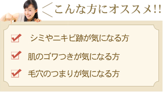 こんな方にオススメ！！「シミやニキビ跡が気になる方」「肌のゴワつきが気になる方」「毛穴のつまりが気になる方」